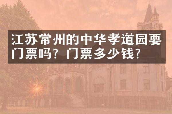 江苏常州的中华孝道园要门票吗？门票多少钱？