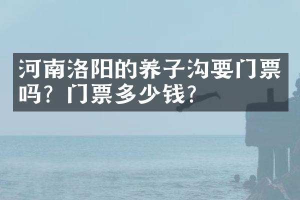 河南洛阳的养子沟要门票吗？门票多少钱？