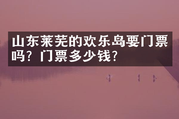 山东莱芜的欢乐岛要门票吗？门票多少钱？