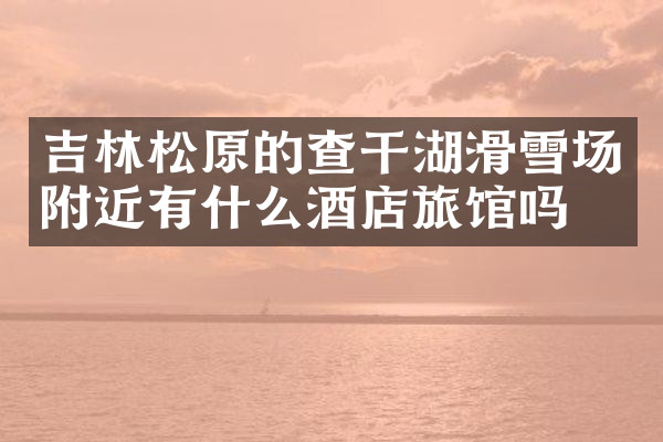 吉林松原的查干湖滑雪场附近有什么酒店旅馆吗