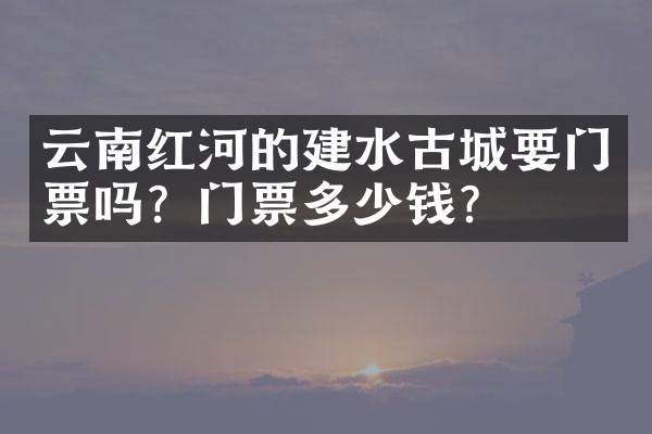 云南红河的建水古城要门票吗？门票多少钱？