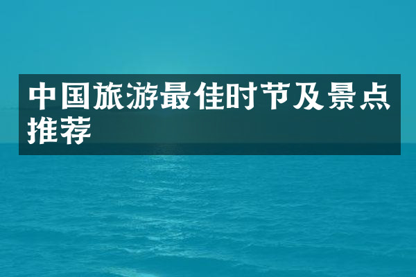 中国旅游最佳时节及景点推荐