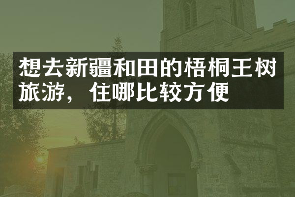 想去新疆和田的梧桐王树旅游，住哪比较方便