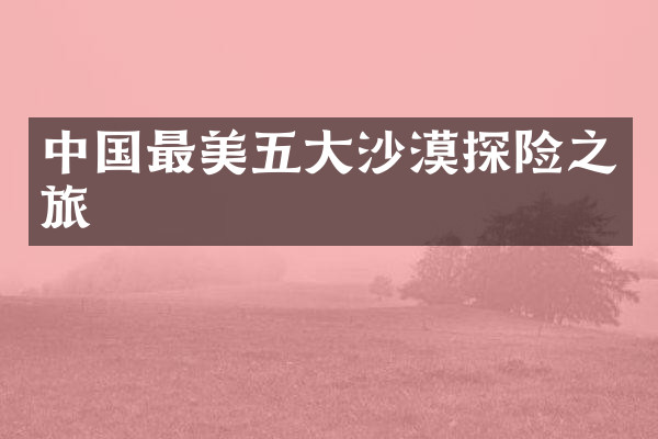 中国最美五大沙漠探险之旅