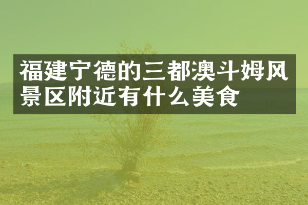福建宁德的三都澳斗姆风景区附近有什么美食