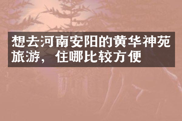 想去河南安阳的黄华神苑旅游，住哪比较方便