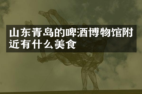山东青岛的啤酒博物馆附近有什么美食