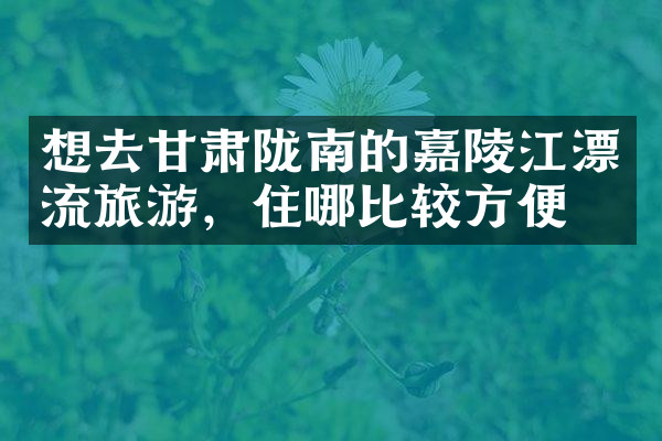 想去甘肃陇南的嘉陵江漂流旅游，住哪比较方便