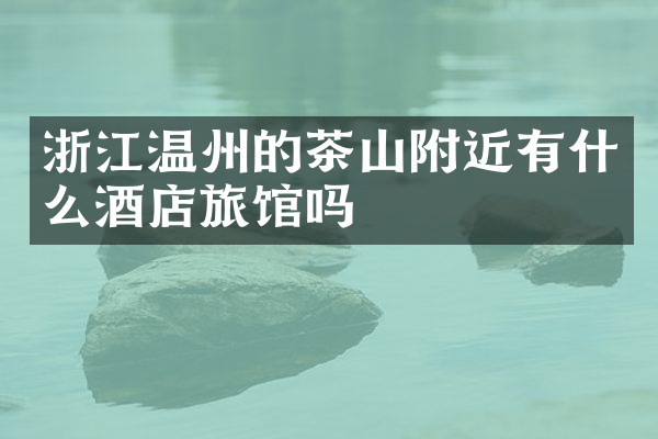 浙江温州的茶山附近有什么酒店旅馆吗