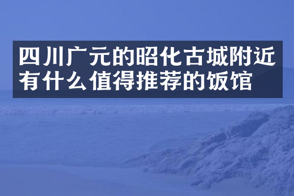 四川广元的昭化古城附近有什么值得推荐的饭馆吗