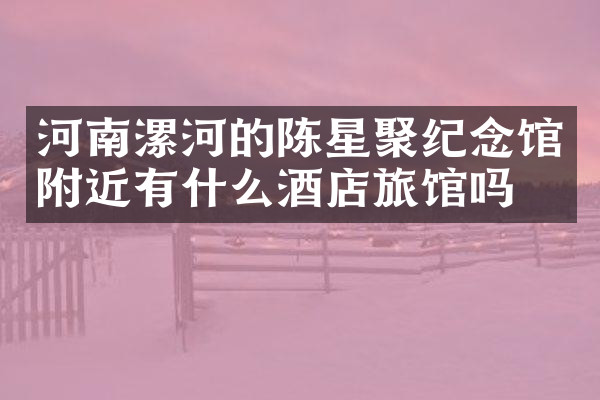 河南漯河的陈星聚纪念馆附近有什么酒店旅馆吗