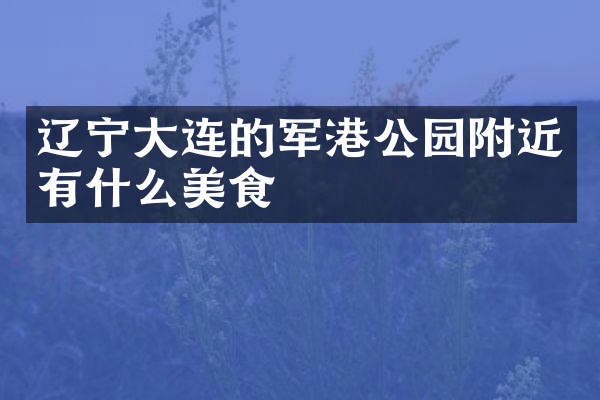 辽宁大连的军港公园附近有什么美食