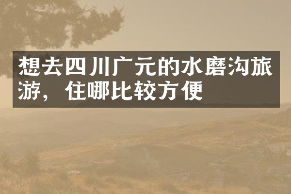 想去四川广元的水磨沟旅游，住哪比较方便