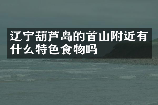 辽宁葫芦岛的首山附近有什么特色食物吗