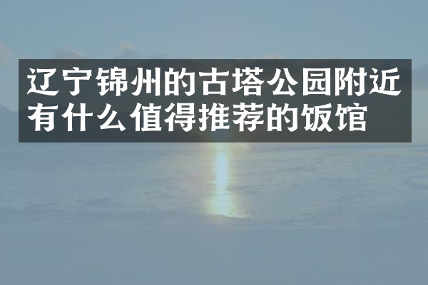 辽宁锦州的古塔公园附近有什么值得推荐的饭馆吗