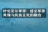 呼伦贝尔草原：感受草原风情与民族文化的融合