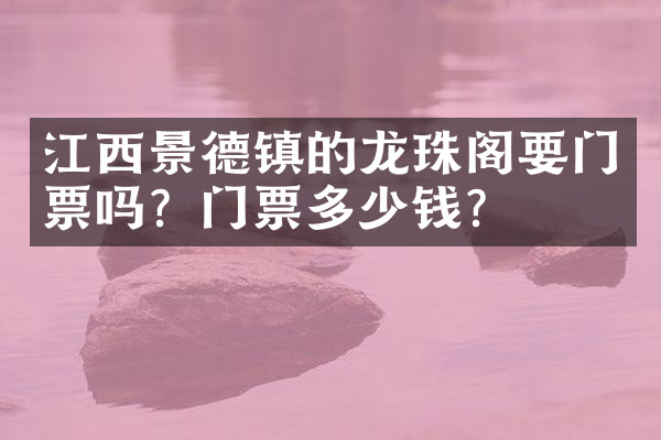 江西景德镇的龙珠阁要门票吗？门票多少钱？