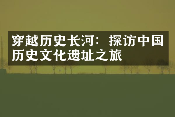 穿越历史长河：探访中国历史文化遗址之旅