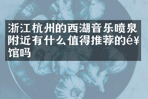 浙江杭州的西湖音乐喷泉附近有什么值得推荐的饭馆吗