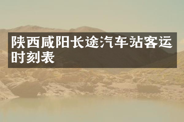 陕西咸阳长途汽车站客运时刻表