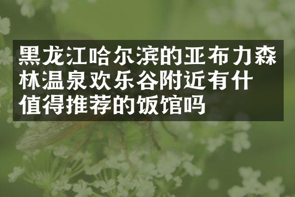 黑龙江哈尔滨的亚布力森林温泉欢乐谷附近有什么值得推荐的饭馆吗
