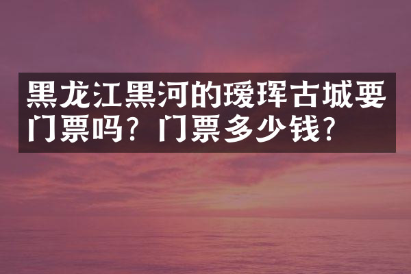 黑龙江黑河的瑷珲古城要门票吗？门票多少钱？