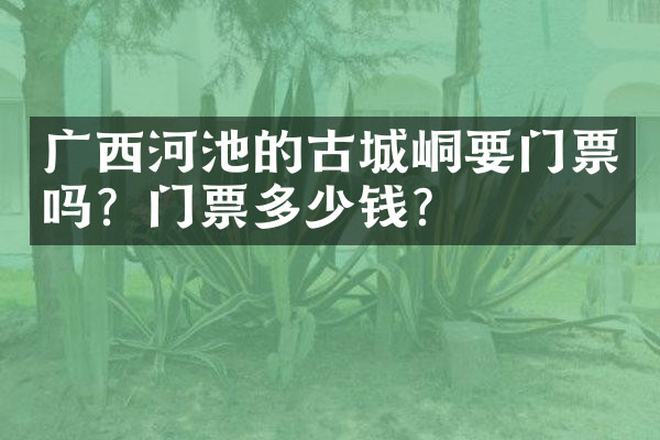 广西河池的古城峒要门票吗？门票多少钱？