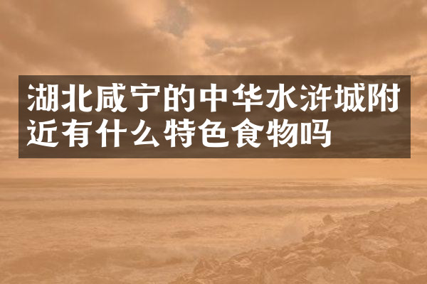 湖北咸宁的中华水浒城附近有什么特色食物吗