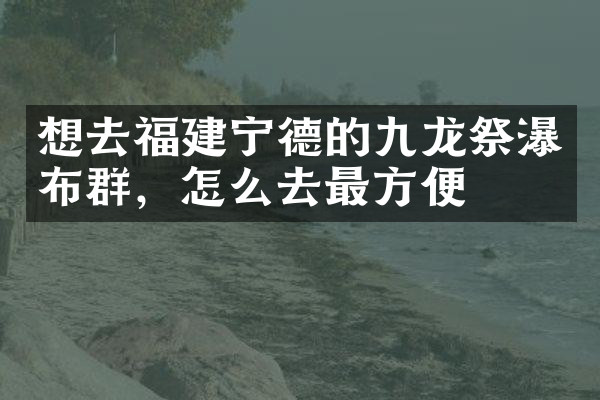 想去福建宁德的九龙祭瀑布群，怎么去最方便