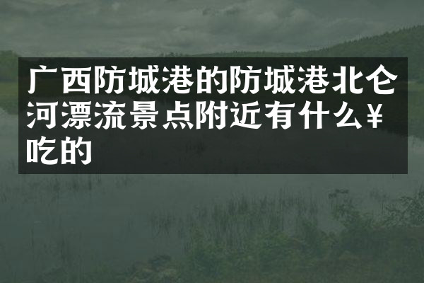 广西防城港的防城港北仑河漂流景点附近有什么好吃的