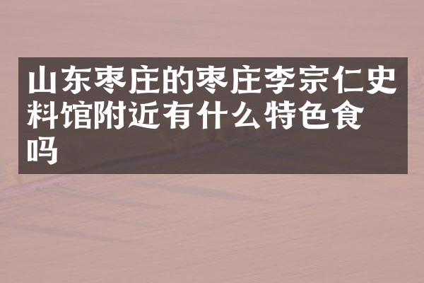 山东枣庄的枣庄李宗仁史料馆附近有什么特色食物吗