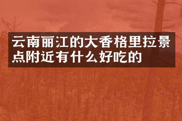 云南丽江的大香格里拉景点附近有什么好吃的