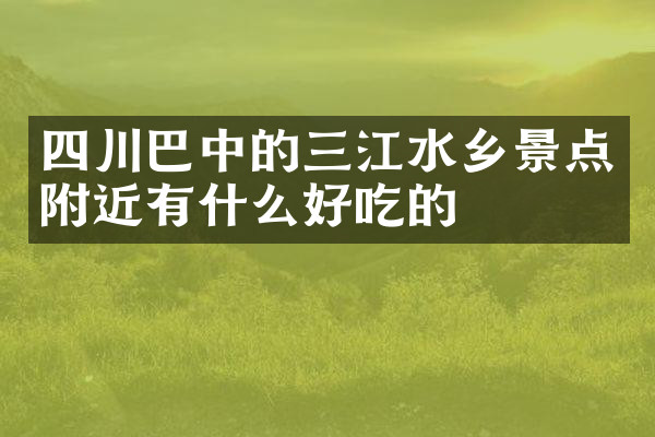 四川巴中的三江水乡景点附近有什么好吃的