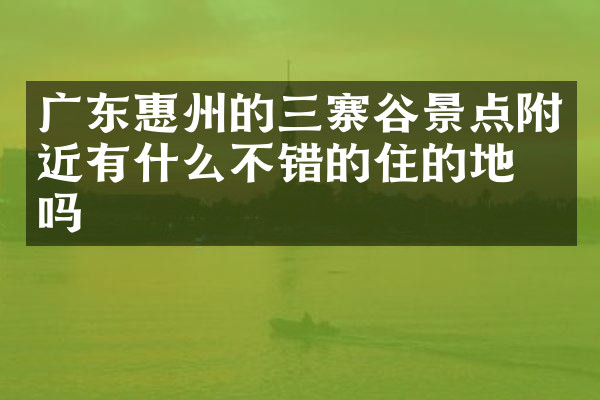 广东惠州的三寨谷景点附近有什么不错的住的地方吗