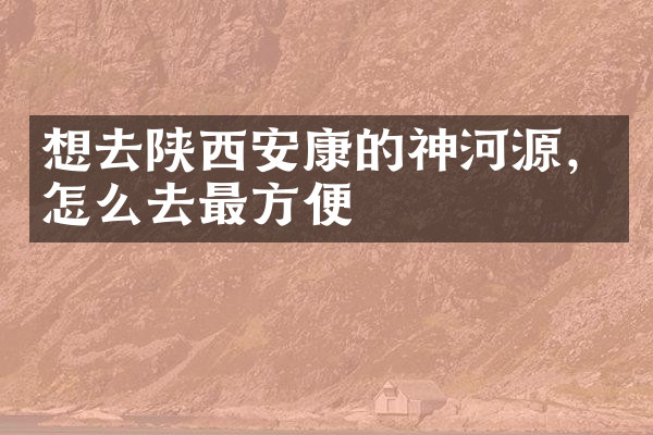 想去陕西安康的神河源，怎么去最方便
