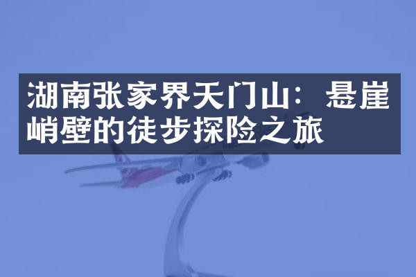 湖南张家界天门山：悬崖峭壁的徒步探险之旅