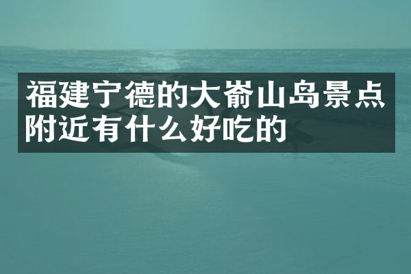 福建宁德的大嵛山岛景点附近有什么好吃的