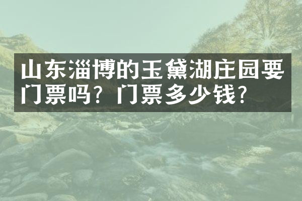 山东淄博的玉黛湖庄园要门票吗？门票多少钱？