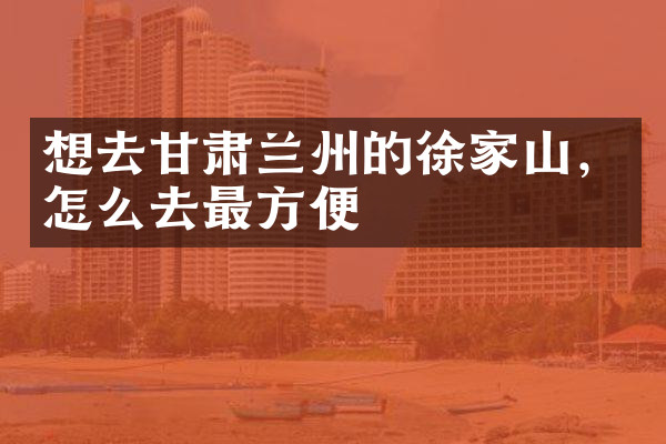 想去甘肃兰州的徐家山，怎么去最方便
