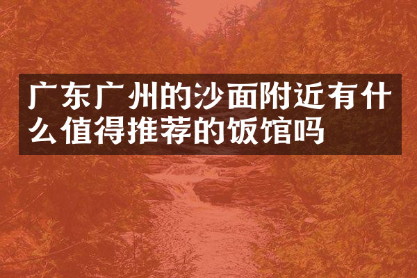 广东广州的沙面附近有什么值得推荐的饭馆吗