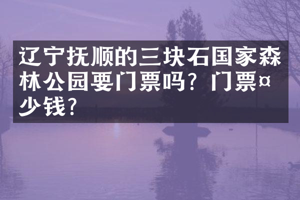辽宁抚顺的三块石国家森林公园要门票吗？门票多少钱？