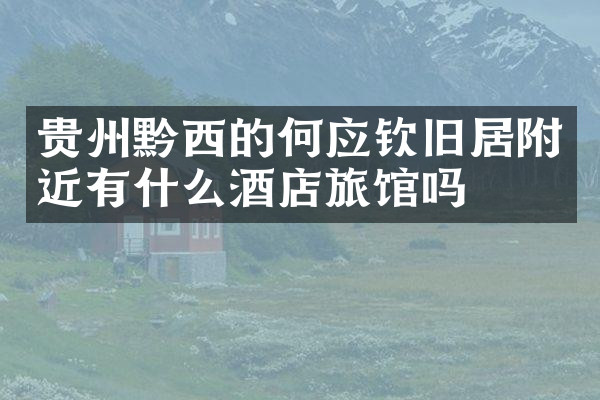 贵州黔西的何应钦旧居附近有什么酒店旅馆吗