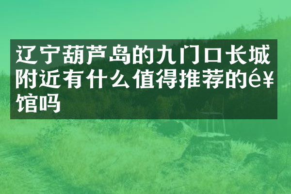 辽宁葫芦岛的九门口长城附近有什么值得推荐的饭馆吗