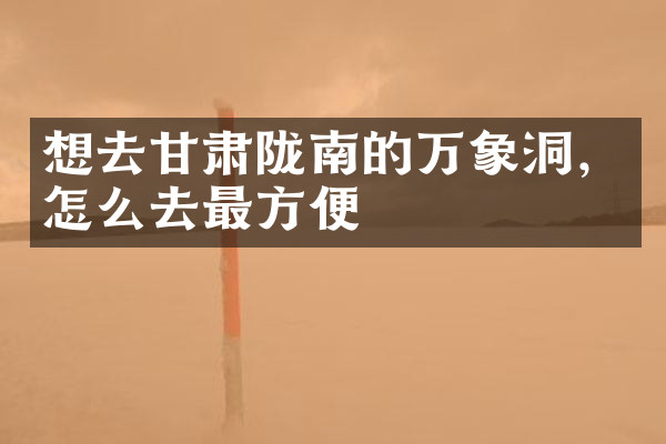 想去甘肃陇南的万象洞，怎么去最方便