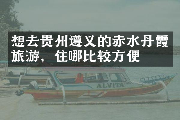 想去贵州遵义的赤水丹霞旅游，住哪比较方便