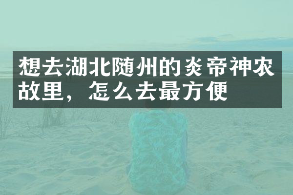 想去湖北随州的炎帝神农故里，怎么去最方便