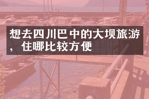想去四川巴中的大坝旅游，住哪比较方便