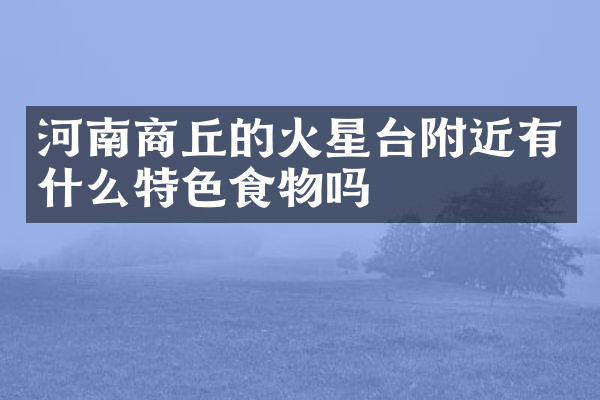 河南商丘的火星台附近有什么特色食物吗