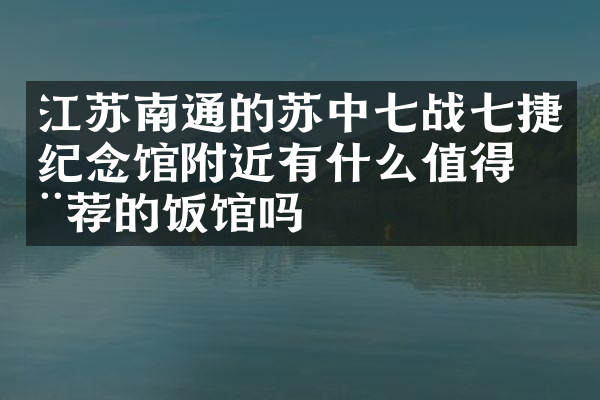 江苏南通的苏中七战七捷纪念馆附近有什么值得推荐的饭馆吗