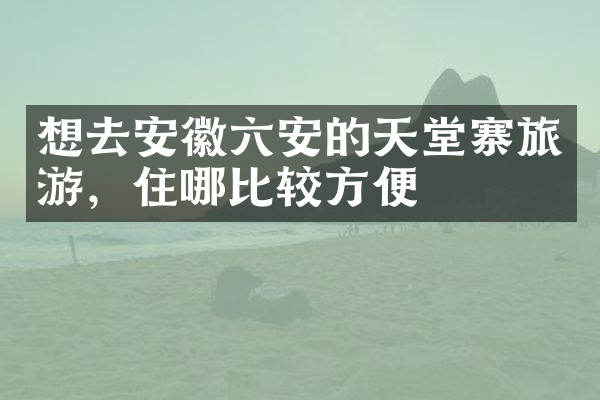 想去安徽六安的天堂寨旅游，住哪比较方便
